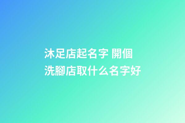 沐足店起名字 開個洗腳店取什么名字好-第1張-店鋪起名-玄機派